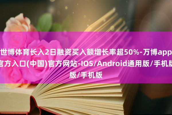 世博体育长入2日融资买入额增长率超50%-万博app官方入口(中国)官方网站-IOS/Android通用版/手机版