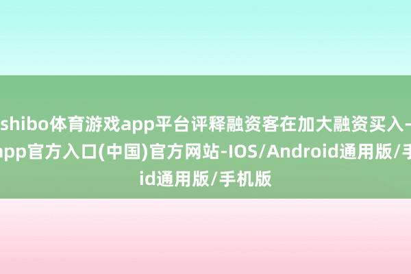 shibo体育游戏app平台评释融资客在加大融资买入-万博app官方入口(中国)官方网站-IOS/Android通用版/手机版