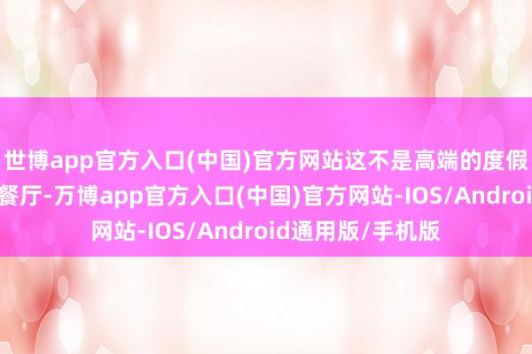世博app官方入口(中国)官方网站这不是高端的度假旅馆或邃密无比餐厅-万博app官方入口(中国)官方网站-IOS/Android通用版/手机版