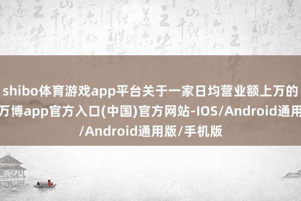 shibo体育游戏app平台关于一家日均营业额上万的店铺来说-万博app官方入口(中国)官方网站-IOS/Android通用版/手机版