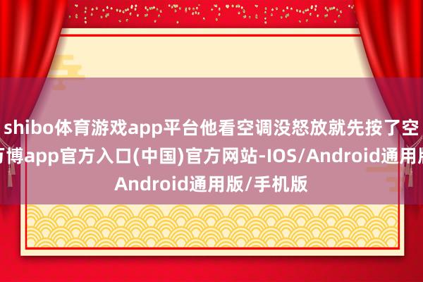 shibo体育游戏app平台他看空调没怒放就先按了空调界面-万博app官方入口(中国)官方网站-IOS/Android通用版/手机版