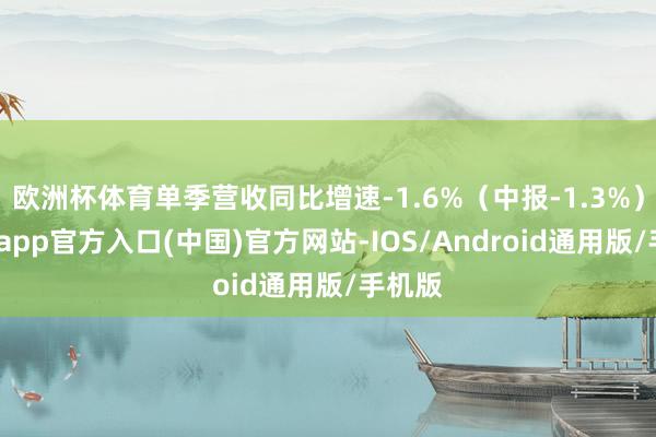 欧洲杯体育单季营收同比增速-1.6%（中报-1.3%）-万博app官方入口(中国)官方网站-IOS/Android通用版/手机版