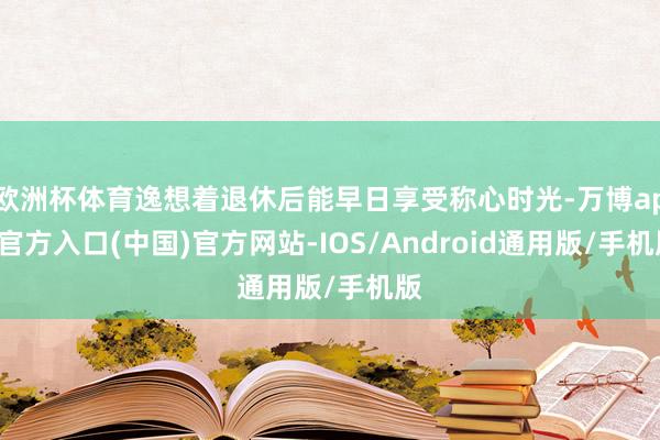 欧洲杯体育逸想着退休后能早日享受称心时光-万博app官方入口(中国)官方网站-IOS/Android通用版/手机版