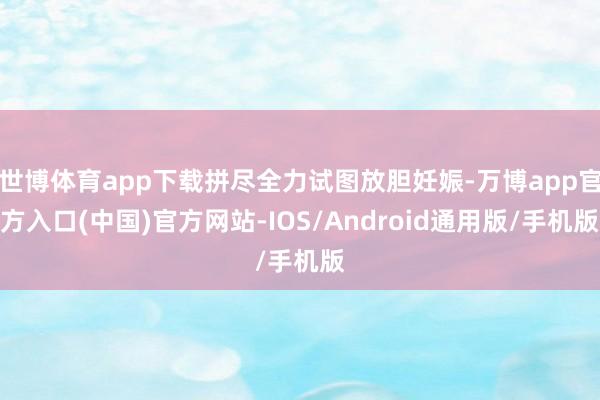 世博体育app下载拼尽全力试图放胆妊娠-万博app官方入口(中国)官方网站-IOS/Android通用版/手机版