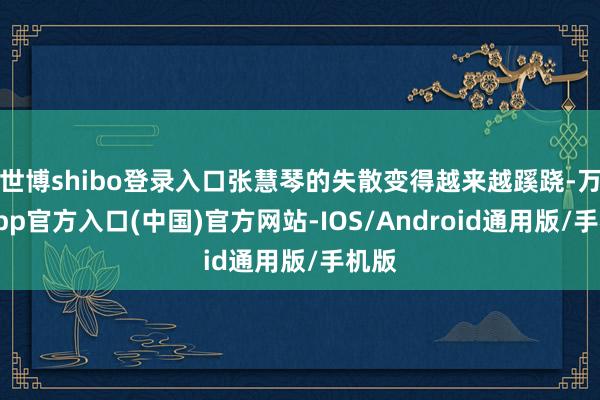 世博shibo登录入口张慧琴的失散变得越来越蹊跷-万博app官方入口(中国)官方网站-IOS/Android通用版/手机版