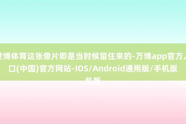 世博体育这张像片即是当时候留住来的-万博app官方入口(中国)官方网站-IOS/Android通用版/手机版