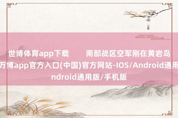 世博体育app下载        南部战区空军刚在黄岩岛搞完战巡-万博app官方入口(中国)官方网站-IOS/Android通用版/手机版