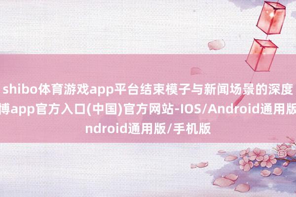 shibo体育游戏app平台结束模子与新闻场景的深度适配-万博app官方入口(中国)官方网站-IOS/Android通用版/手机版