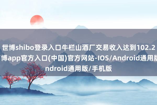 世博shibo登录入口牛栏山酒厂交易收入达到102.25亿元-万博app官方入口(中国)官方网站-IOS/Android通用版/手机版
