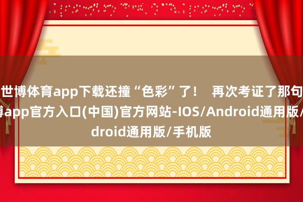 世博体育app下载还撞“色彩”了！  再次考证了那句话-万博app官方入口(中国)官方网站-IOS/Android通用版/手机版