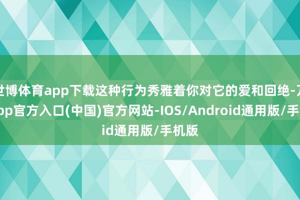 世博体育app下载这种行为秀雅着你对它的爱和回绝-万博app官方入口(中国)官方网站-IOS/Android通用版/手机版
