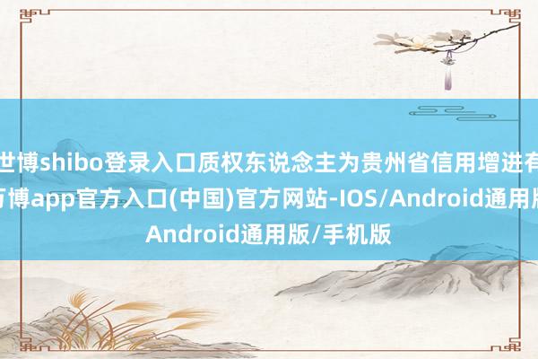 世博shibo登录入口质权东说念主为贵州省信用增进有限公司-万博app官方入口(中国)官方网站-IOS/Android通用版/手机版