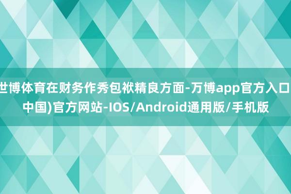 世博体育在财务作秀包袱精良方面-万博app官方入口(中国)官方网站-IOS/Android通用版/手机版