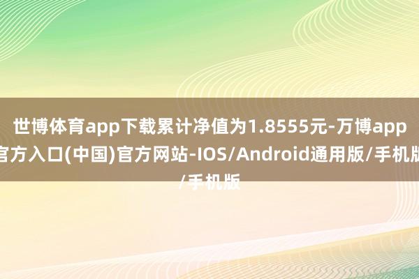 世博体育app下载累计净值为1.8555元-万博app官方入口(中国)官方网站-IOS/Android通用版/手机版