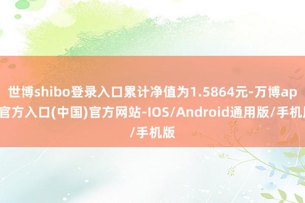 世博shibo登录入口累计净值为1.5864元-万博app官方入口(中国)官方网站-IOS/Android通用版/手机版