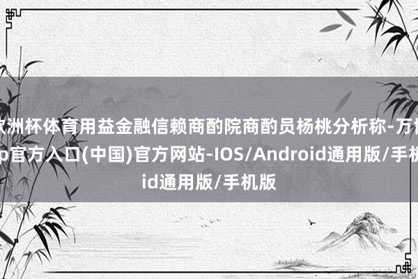欧洲杯体育用益金融信赖商酌院商酌员杨桃分析称-万博app官方入口(中国)官方网站-IOS/Android通用版/手机版