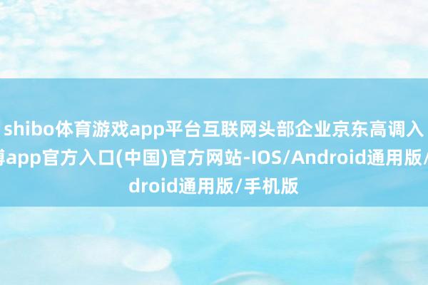 shibo体育游戏app平台互联网头部企业京东高调入局-万博app官方入口(中国)官方网站-IOS/Android通用版/手机版