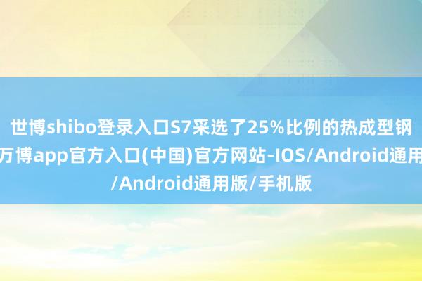 世博shibo登录入口S7采选了25%比例的热成型钢车身结构-万博app官方入口(中国)官方网站-IOS/Android通用版/手机版