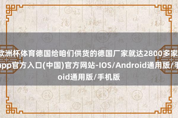 欧洲杯体育德国给咱们供货的德国厂家就达2800多家-万博app官方入口(中国)官方网站-IOS/Android通用版/手机版