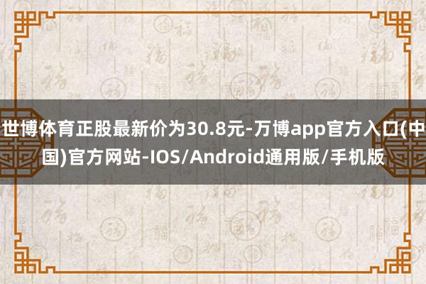 世博体育正股最新价为30.8元-万博app官方入口(中国)官方网站-IOS/Android通用版/手机版