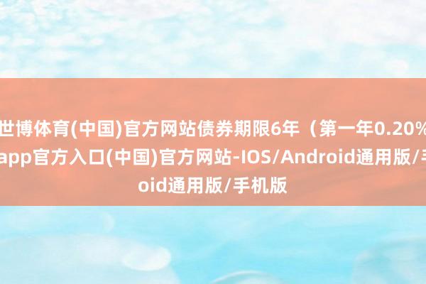 世博体育(中国)官方网站债券期限6年（第一年0.20%-万博app官方入口(中国)官方网站-IOS/Android通用版/手机版