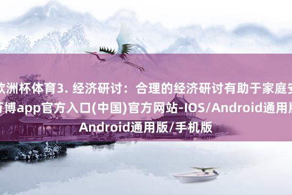 欧洲杯体育3. 经济研讨：合理的经济研讨有助于家庭安靖发展-万博app官方入口(中国)官方网站-IOS/Android通用版/手机版