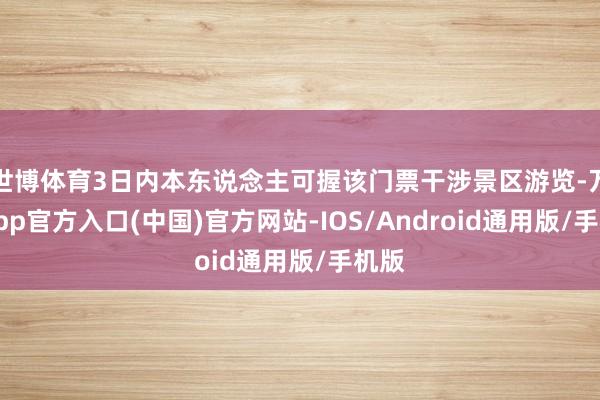 世博体育3日内本东说念主可握该门票干涉景区游览-万博app官方入口(中国)官方网站-IOS/Android通用版/手机版