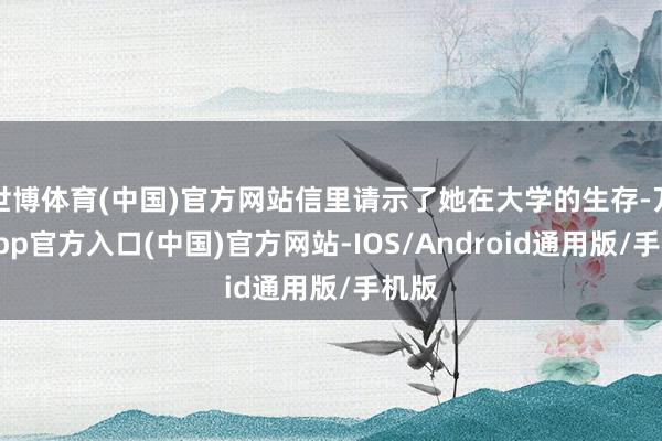 世博体育(中国)官方网站信里请示了她在大学的生存-万博app官方入口(中国)官方网站-IOS/Android通用版/手机版