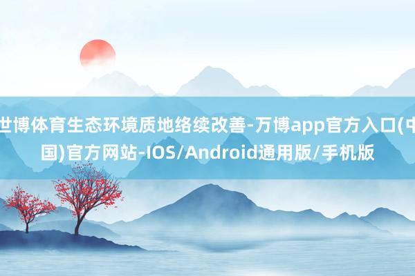 世博体育生态环境质地络续改善-万博app官方入口(中国)官方网站-IOS/Android通用版/手机版