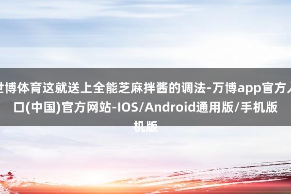世博体育这就送上全能芝麻拌酱的调法-万博app官方入口(中国)官方网站-IOS/Android通用版/手机版
