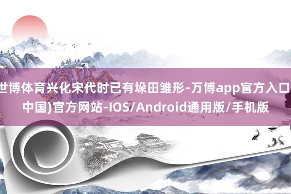 世博体育兴化宋代时已有垛田雏形-万博app官方入口(中国)官方网站-IOS/Android通用版/手机版