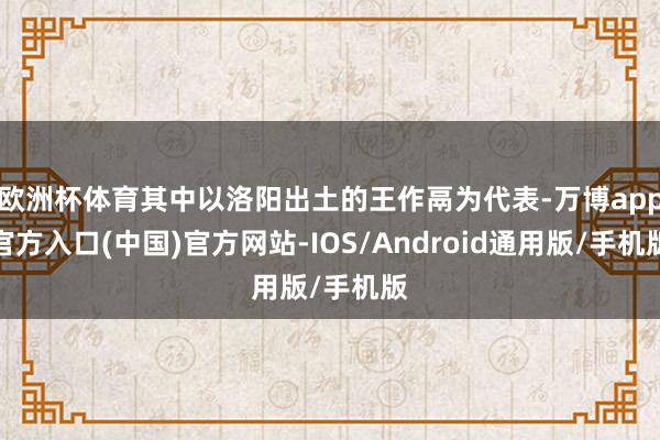 欧洲杯体育其中以洛阳出土的王作鬲为代表-万博app官方入口(中国)官方网站-IOS/Android通用版/手机版