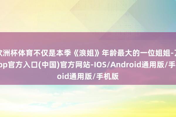 欧洲杯体育不仅是本季《浪姐》年龄最大的一位姐姐-万博app官方入口(中国)官方网站-IOS/Android通用版/手机版