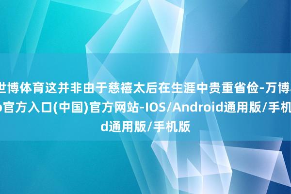 世博体育这并非由于慈禧太后在生涯中贵重省俭-万博app官方入口(中国)官方网站-IOS/Android通用版/手机版