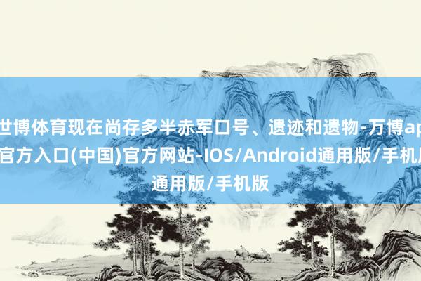 世博体育现在尚存多半赤军口号、遗迹和遗物-万博app官方入口(中国)官方网站-IOS/Android通用版/手机版