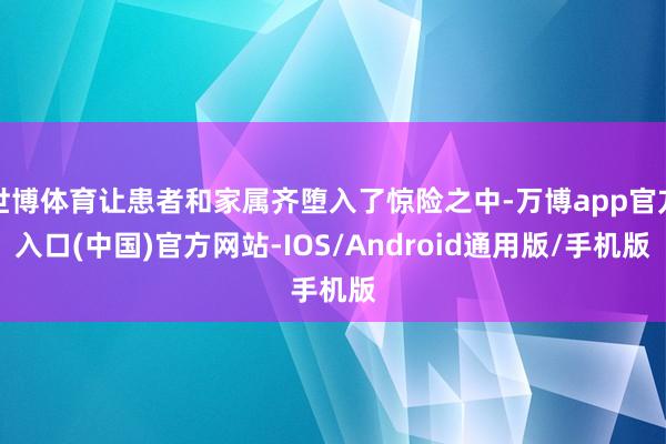 世博体育让患者和家属齐堕入了惊险之中-万博app官方入口(中国)官方网站-IOS/Android通用版/手机版