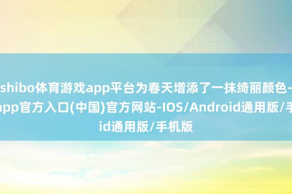 shibo体育游戏app平台为春天增添了一抹绮丽颜色-万博app官方入口(中国)官方网站-IOS/Android通用版/手机版