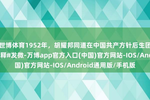 世博体育1952年，胡耀邦同道在中国共产方针后生团一届三中全会上作评释#发微-万博app官方入口(中国)官方网站-IOS/Android通用版/手机版