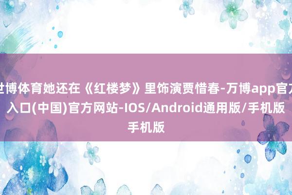 世博体育她还在《红楼梦》里饰演贾惜春-万博app官方入口(中国)官方网站-IOS/Android通用版/手机版