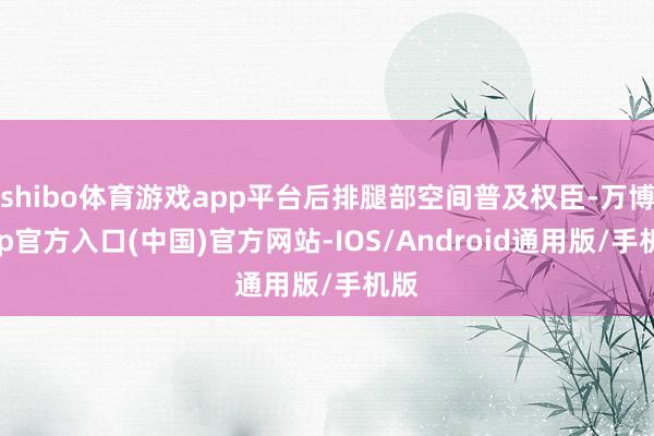 shibo体育游戏app平台后排腿部空间普及权臣-万博app官方入口(中国)官方网站-IOS/Android通用版/手机版