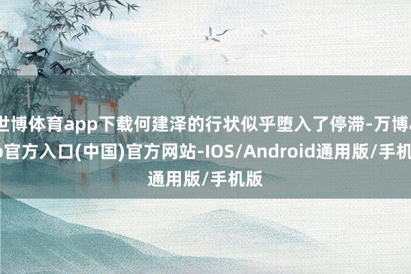 世博体育app下载何建泽的行状似乎堕入了停滞-万博app官方入口(中国)官方网站-IOS/Android通用版/手机版