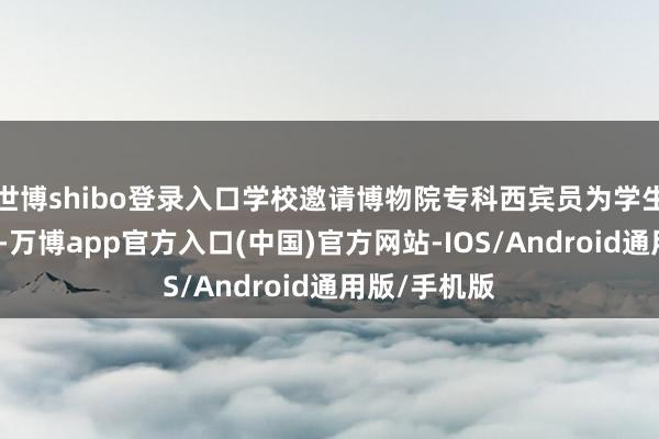 世博shibo登录入口学校邀请博物院专科西宾员为学生们进行联接-万博app官方入口(中国)官方网站-IOS/Android通用版/手机版