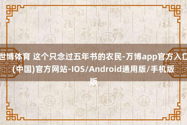 世博体育 这个只念过五年书的农民-万博app官方入口(中国)官方网站-IOS/Android通用版/手机版