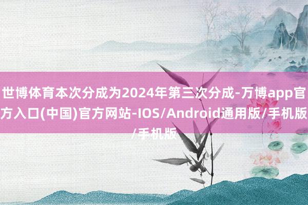 世博体育本次分成为2024年第三次分成-万博app官方入口(中国)官方网站-IOS/Android通用版/手机版