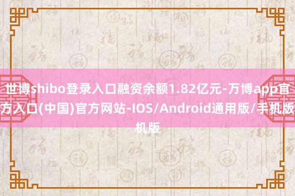 世博shibo登录入口融资余额1.82亿元-万博app官方入口(中国)官方网站-IOS/Android通用版/手机版