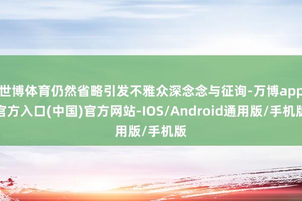 世博体育仍然省略引发不雅众深念念与征询-万博app官方入口(中国)官方网站-IOS/Android通用版/手机版