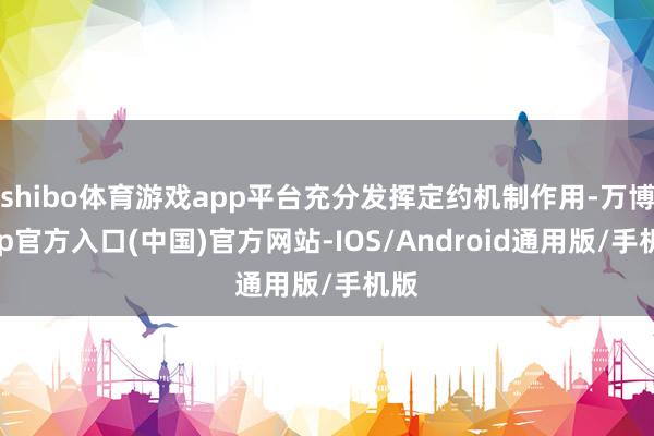 shibo体育游戏app平台充分发挥定约机制作用-万博app官方入口(中国)官方网站-IOS/Android通用版/手机版