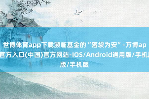 世博体育app下载　　濒临基金的“落袋为安”-万博app官方入口(中国)官方网站-IOS/Android通用版/手机版