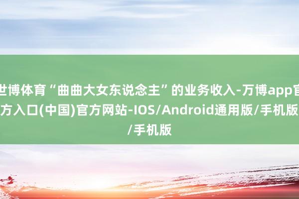 世博体育“曲曲大女东说念主”的业务收入-万博app官方入口(中国)官方网站-IOS/Android通用版/手机版
