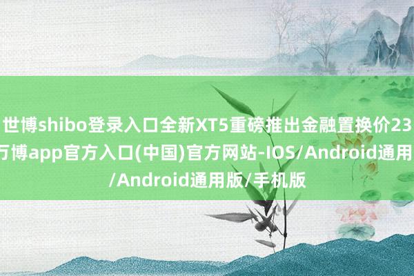 世博shibo登录入口全新XT5重磅推出金融置换价23.59万起-万博app官方入口(中国)官方网站-IOS/Android通用版/手机版